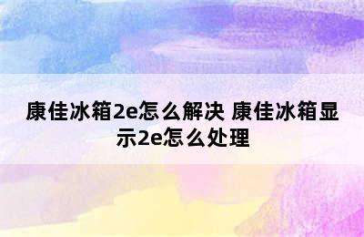 康佳冰箱2e怎么解决 康佳冰箱显示2e怎么处理